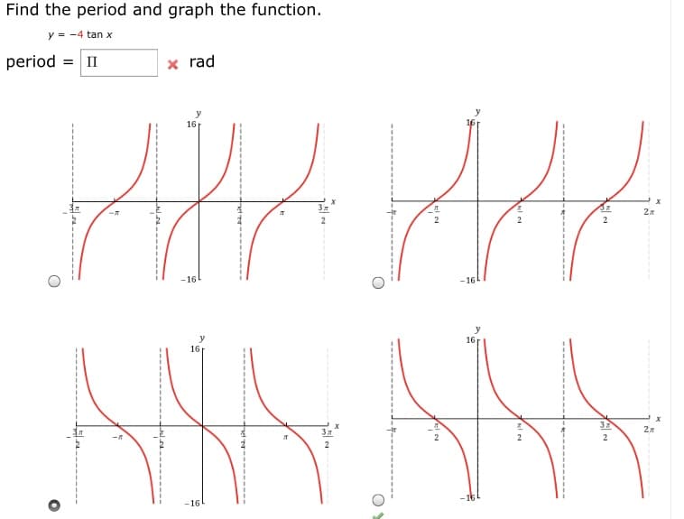Find the period and graph the function.
y = -4 tan x
period = II
x rad
16
3
2
2
2
-16
-16
y
16
16
37
2л
-16
