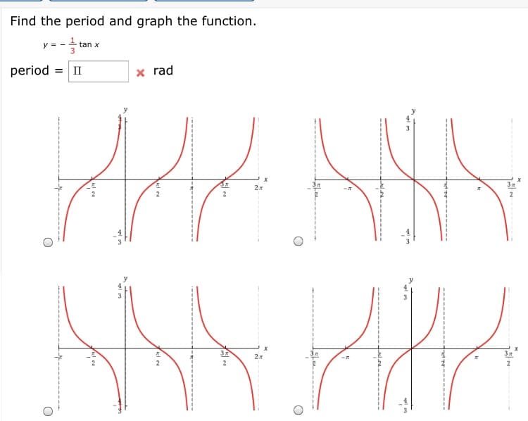 Find the period and graph the function.
y =
tan x
3
period = II
x rad
2
2
2
2
3
3
2
2
