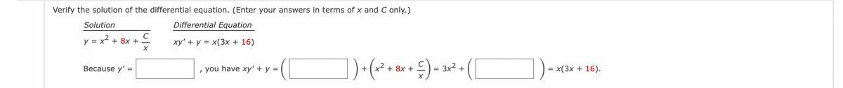Verify the solution of the differential equation. (Enter your answers in terms of x and C only.)
Solution
Differential Equation
y = x?
+ 8х +
ху" + у %3D х(3х + 16)
Веcause y' %3
, you have xy' + y =
+ 8х +
3x2 +
x(3x + 16).
+
%D
