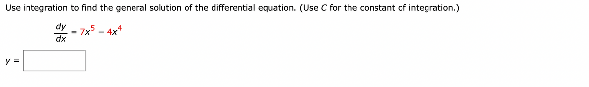 Use integration to find the general solution of the differential equation. (Use C for the constant of integration.)
dy
7x5 – 4x4
dx
%3D
y =
