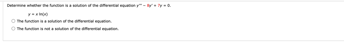 Determine whether the function is a solution of the differential equation y'" – 8y' + 7y = 0.
y = x In(x)
The function is a solution of the differential equation.
The function is not a solution of the differential equation.
