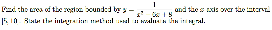 1
Find the area of the region bounded by y =
and the x-axis over the interval
x2 – 6x + 8
-
[5, 10]. State the integration method used to evaluate the integral.
