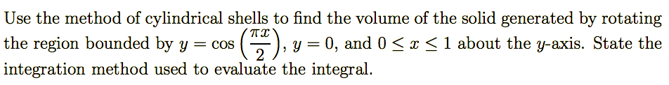 Use the method of cylindrical shells to find the volume of the solid generated by rotating
the region bounded by y = cos
=), y = 0, and0 < x<1 about the y-axis. State the
2
integration method used to evaluate the integral.
