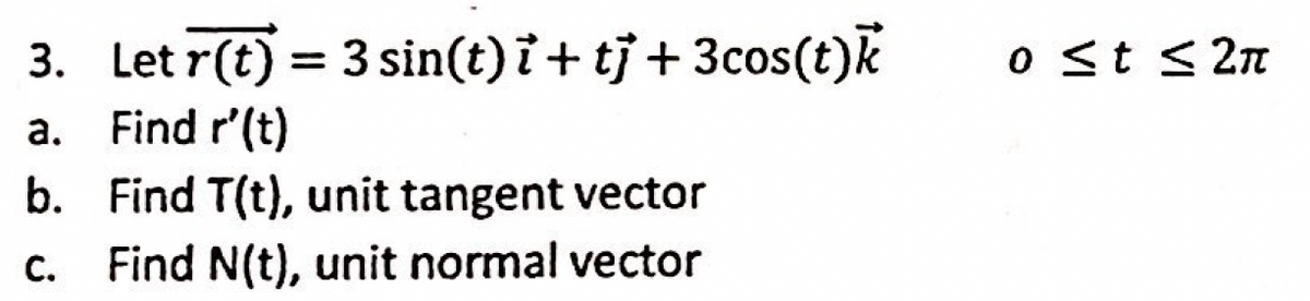 3. Let r(t) = 3 sin(t) i + tj + 3cos(t)k
Find r'(t)
o st < 2n
а.
b. Find T(t), unit tangent vector
с.
c. Find N(t), unit normal vector
