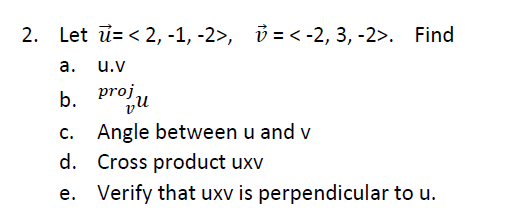2. Let ü= < 2, -1, -2>, ở = < -2, 3, -2>. Find
а.
u.v
b. proju
c. Angle between u and v
d. Cross product uxv
e. Verify that uxv is perpendicular to u.
