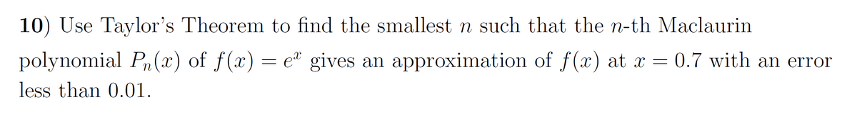 10) Use Taylor's Theorem to find the smallest n such that the n-th Maclaurin
polynomial P(x) of f(x)
= e® gives an approximation of f(x) at x = 0.7 with an error
less than 0.01.
