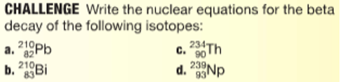 CHALLENGE Write the nuclear equations for the beta
decay of the following isotopes:
210Pb
c. Th
239NP
93 Np
234TH
с.
90
b. "Bi
210p
d.
