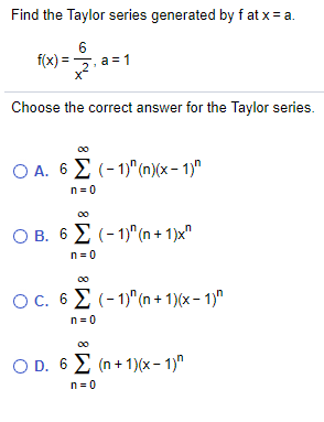 Find the Taylor series generated by f at x = a.
6
f(x) = , a = 1
Choose the correct answer for the Taylor series.
00
O A. 6 E (- 1)"(n)(x – 1)"
n= 0
Ο Β. 6 Σ(- 1)'m+ 1)7
n= 0
OC. 6 E (-1)"(n + 1)(x – 1)"
n= 0
00
O D. 6 E (n + 1)(x – 1)"
n=0
