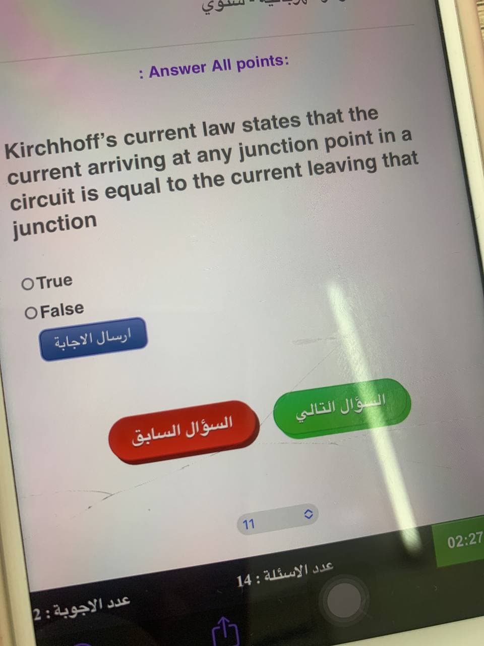 : Answer All points:
Kirchhoff's current law states that the
current arriving at any junction point in a
circuit is equal to the current leaving that
junction
O True
O False
ارسال الاجابة
عدد الاجوبة : 2
السؤال السابق
11
دام
السؤال التالي
عدد الاسئلة : 14
02:27