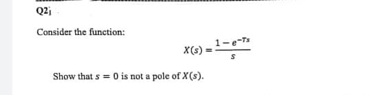 Q2j
Consider the function:
X(s) =
Show that s = 0 is not a pole of X (s).
=
1-e-Ts
S