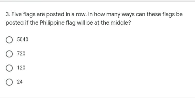 3. Five flags are posted in a row. In how many ways can these flags be
posted if the Philippine flag will be at the middle?
5040
720
120
O 24
