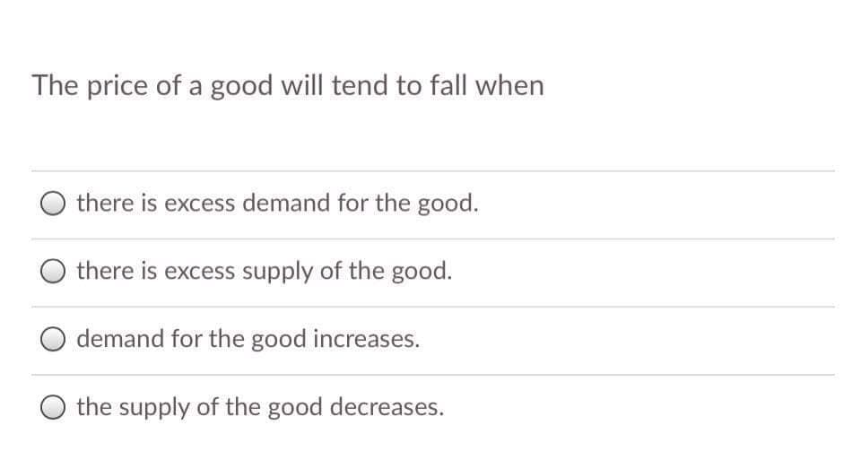 The price of a good will tend to fall when
there is excess demand for the good.
O there is excess supply of the good.
O demand for the good increases.
O the supply of the good decreases.

