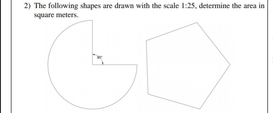2) The following shapes are drawn with the scale 1:25, determine the area in
square meters.
