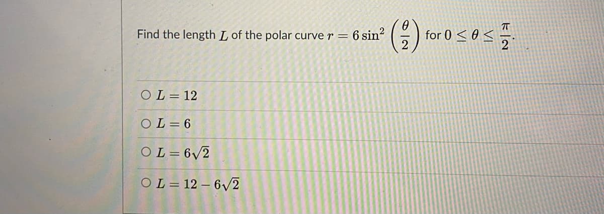 Find the length L of the polar curve r =
6 sin?
for 0 < 0 <
OL= 12
OL = 6
OL = 6/2
OL= 12 – 6/2
