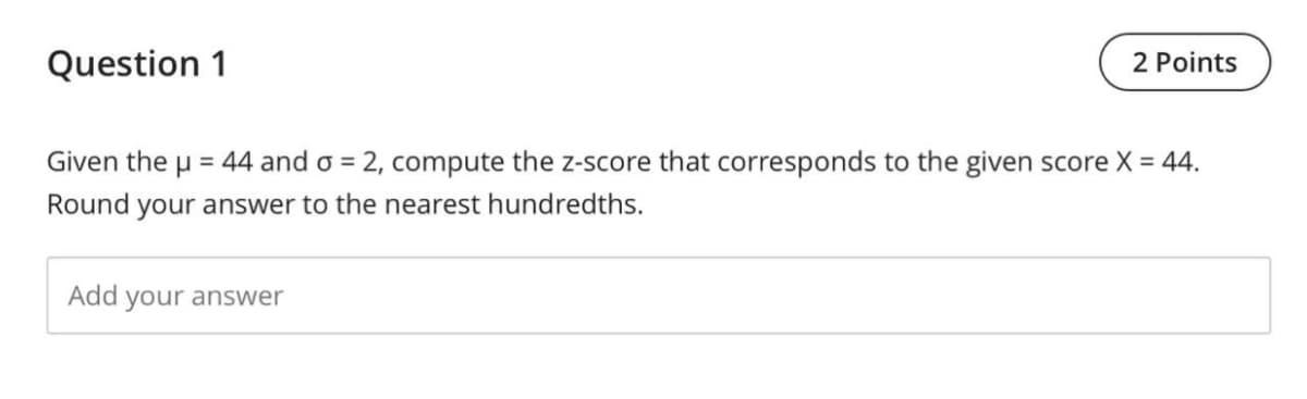 Question 1
2 Points
Given the u = 44 and o = 2, compute the z-score that corresponds to the given score X = 44.
%3D
Round your answer to the nearest hundredths.
Add
your answer
