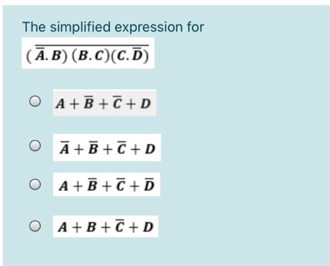 The simplified expression for
(Ā.B) (B.C)(C.D)
O A+B +C + D
A + B + C + D
A + B + C + D
O A+B+C + D
