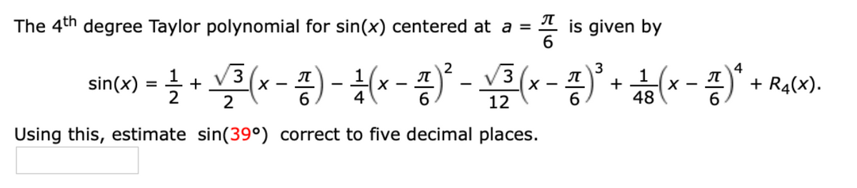 The 4th degree Taylor polynomial for sin(x) centered at a =
is given by
2
V3
sin(x) = ?
) + (* -)* + Ra«).
4
V3
+
2
12
48
Using this, estimate sin(39°) correct to five decimal places.
