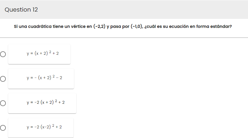 Question 12
O
O
O
O
Si una cuadrática tiene un vértice en (-2,2) y pasa por (-1,0), ¿cuál es su ecuación en forma estándar?
y = (x + 2)² +2
y = -(x + 2)²-2
y=-2 (x + 2)2 +2
y=-2 (x-2) 2+2