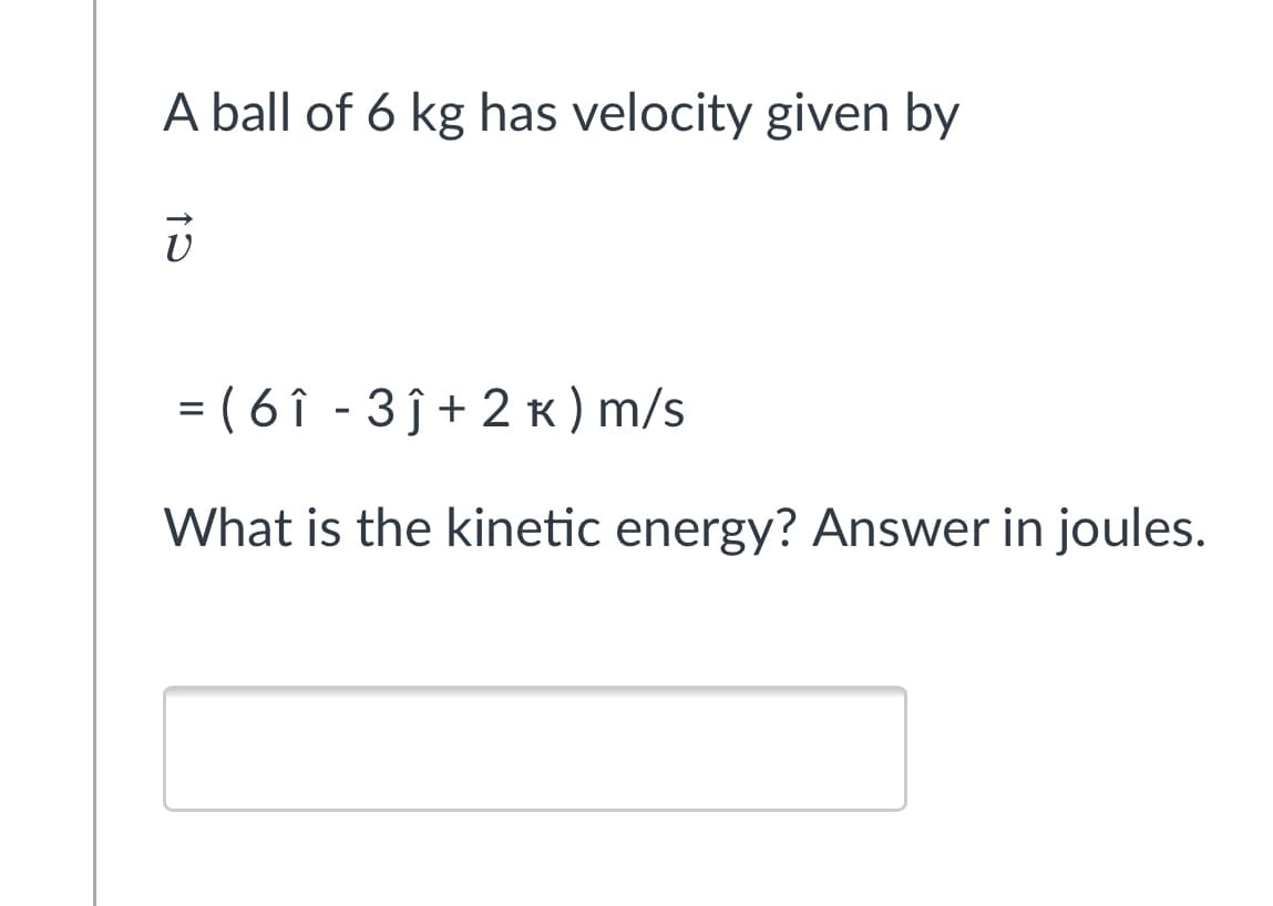 A ball of 6 kg has velocity given by
= ( 6 î - 3 ĵ+ 2 K) m/s
What is the kinetic energy? Answer in joules.
