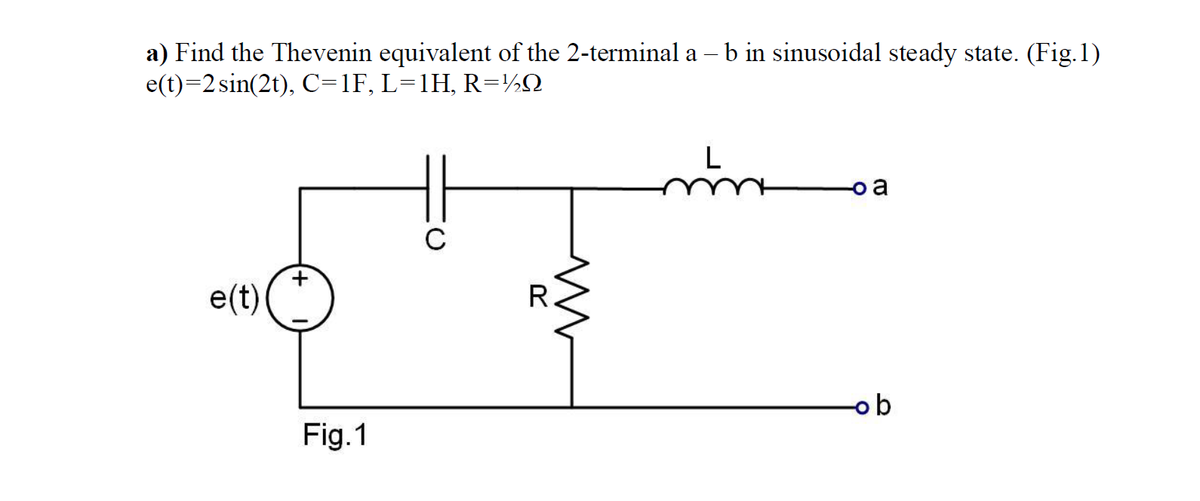 a) Find the Thevenin equivalent of the 2-terminal a – b in sinusoidal steady state. (Fig.1)
e(t)=2 sin(2t), C=1F, L=1H, R=½Q
e(t)
R.
ob
Fig.1
