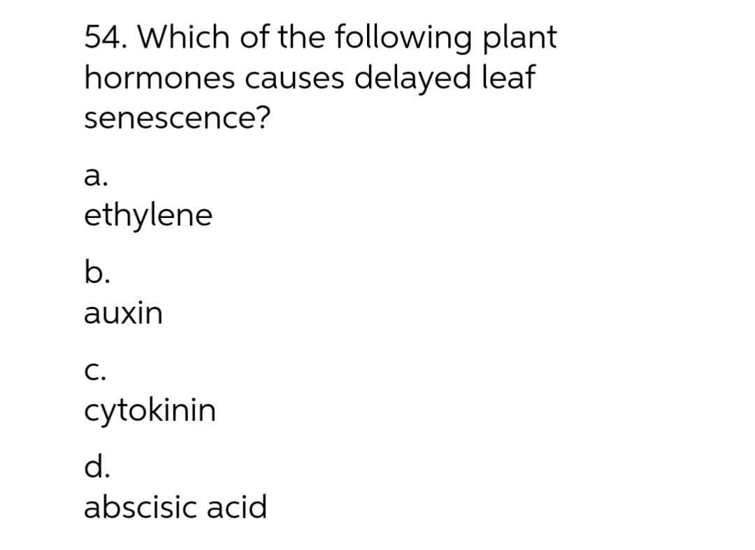 54. Which of the following plant
hormones causes delayed leaf
senescence?
а.
ethylene
b.
auxin
С.
cytokinin
d.
abscisic acid
