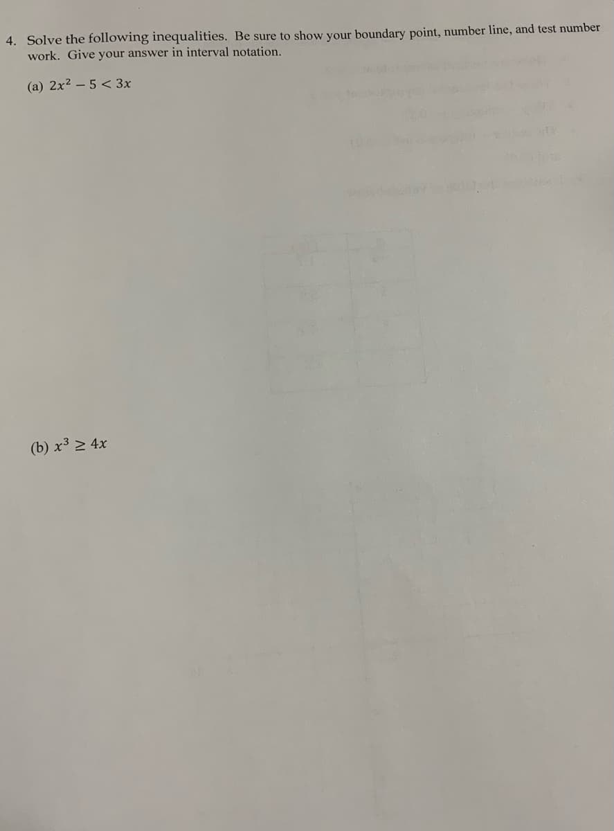 4. Solve the following inequalities. Be sure to show your boundary point, number line, and test number
work. Give your answer in interval notation.
(a) 2x2 – 5 < 3x
(b) x³ 2 4x
