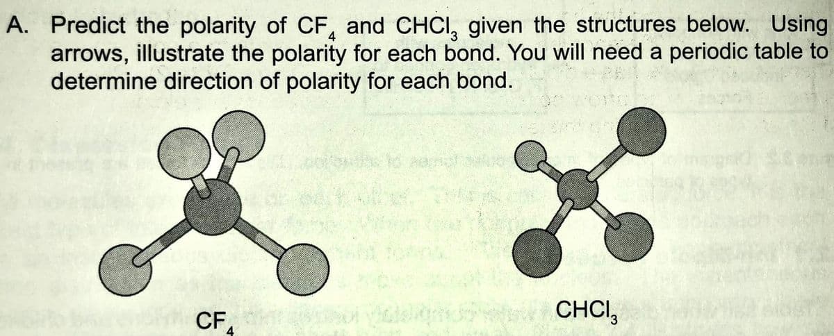 A. Predict the polarity of CF, and CHCI, given the structures below. Using
arrows, illustrate the polarity for each bond. You will need a periodic table to
determine direction of polarity for each bond.
CHCI,
CF,
