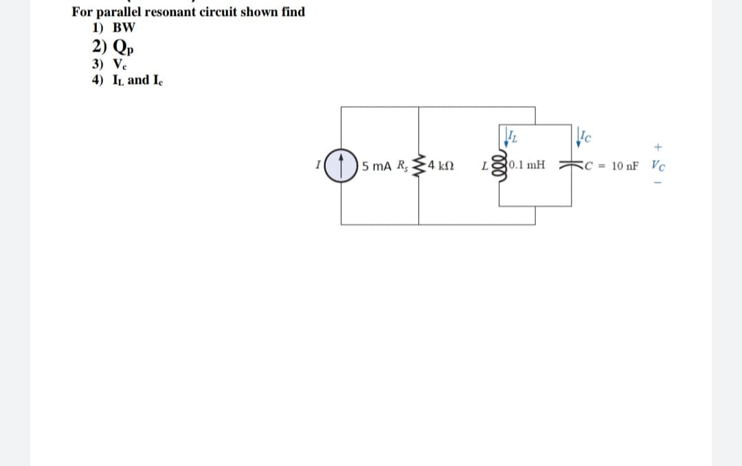 For parallel resonant circuit shown find
1) BW
2) Qp
3) Ve
4) IL and I.
+
5 mA R,
-4 kN
L
0.1 mH
C = 10 nF Vc
