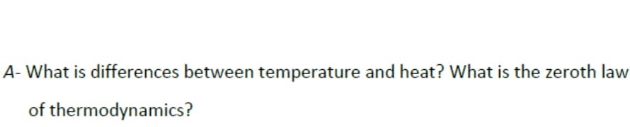 A- What is differences between temperature and heat? What is the zeroth law
of thermodynamics?
