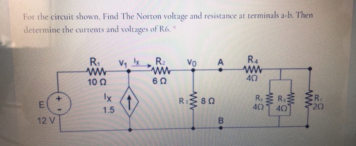 For the circuit shown, Find The Norton voltage and resistance at terminals a-b. Then
determine the currents and voltages of R6. *
R4
R1
ww
R2
Vo
A
40
10 2
Ix
R. R SR,
1,
R3
8 0
1.5
40
40
20
12 V
B.
