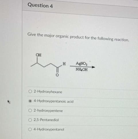 Question 4
Give the major organic product for the following reaction.
OH
AGNO3
NH,OH
O 2-Hydroxyhexane
4-Hydroxypentanoic acid
O 2-hydroxypentene
O 2,5-Pentanediol
O 4-Hydroxypentanol
