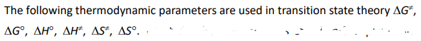 The following thermodynamic parameters are used in transition state theory AG*,
ΔG , ΔΗ , ΔΗ, AS, ΔS

