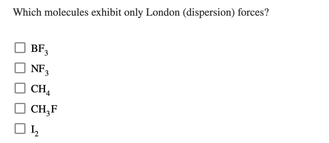 Which molecules exhibit only London (dispersion) forces?
BF,
NF 3
CH4
O CH,F

