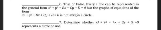 6. True or False. Every circle can be represented in
the general form x² + y? + Bx + Cy + D = 0 but the graphs of equations of the
form
x2 + y? + Bx + Cy + D=0 is not always a circle.
_7. Determine whether x2 + ya + 4x + 2y + 5 -0
represents a circle or not.
