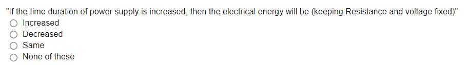 "If the time duration of power supply is increased, then the electrical energy will be (keeping Resistance and voltage fixed)"
%3D
Increased
Decreased
Same
None of these
