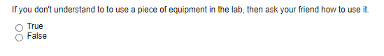 If you don't understand to to use a piece of equipment in the lab, then ask your friend how to use it.
True
False
