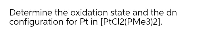 Determine the oxidation state and the dn
configuration for Pt in [PtCl2(PMe3)2].
