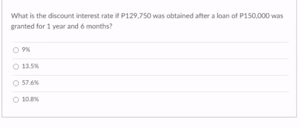 What is the discount interest rate if P129,750 was obtained after a loan of P150,000 was
granted for 1 year and 6 months?
O 9%
13.5%
57.6%
O 10.8%
