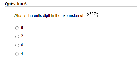 Question 6
What is the units digit in the expansion of 2727?
8
O 2
