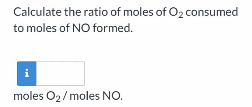 Calculate the ratio of moles of O2 consumed
to moles of NO formed.
i
moles O2/ moles NO.
