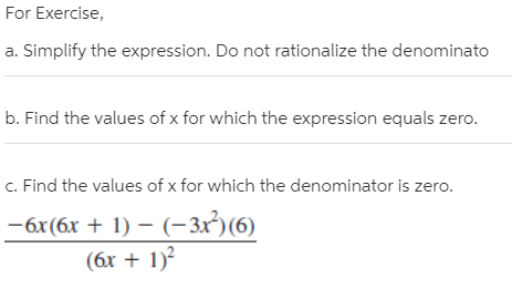 For Exercise,
a. Simplify the expression. Do not rationalize the denominato
b. Find the values of x for which the expression equals zero.
c. Find the values of x for which the denominator is zero.
-6x(6x + 1) – (-3x²)(6)
(6x + 1)?
