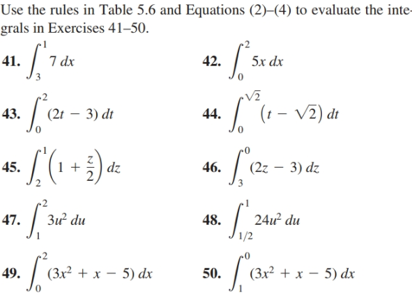 Use the rules in Table 5.6 and Equations (2)–(4) to evaluate the inte-
grals in Exercises 41–50.
7 dx
41.
5x dx
42.
| (1 - v2) dt
43.
(2t
3) dt
44.
dz
46.
45.
(2z – 3) dz
24u du
1/2
3ư du
47.
48.
(3x² + x – 5) dx
(Зx2 + х — 5) dx
49.
50.
