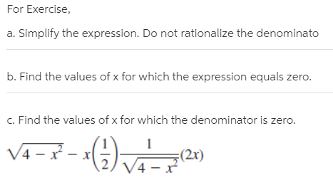 For Exercise,
a. Simplify the expression. Do not rationalize the denominato
b. Find the values of x for which the expression equals zero.
c. Find the values of x for which the denominator is zero.
/4 – x -
(2x)
V4 – x
