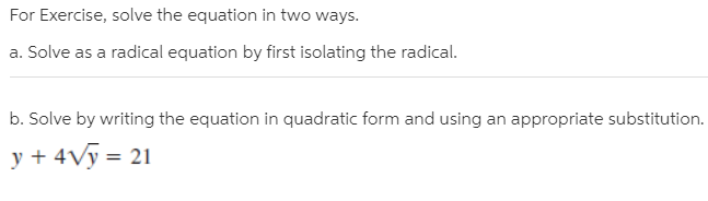 For Exercise, solve the equation in two ways.
a. Solve as a radical equation by first isolating the radical.
b. Solve by writing the equation in quadratic form and using an appropriate substitution.
y + 4Vy = 21
