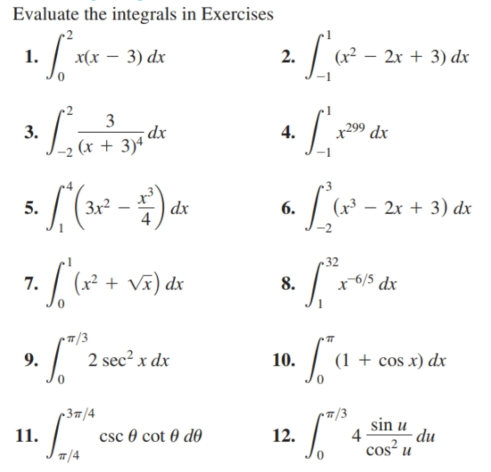 Evaluate the integrals in Exercises
2. [w-
2
1. / x(x – 3) dx
(x² – 2x + 3) dx
3
dx
dx
3.
4.
x299
(x + 3)4
Зx2
(x³
2x + 3) dx
5.
dx
6.
•32
(x² + Vã) dx
x6/5 dx
7.
8.
TT
2 sec2 x dx
(1 + cos x) dx
9.
10.
/3
sin u
4
cos u
-Зп/4
11.
TT/4
csc 0 cot 0 d0
12.
du
