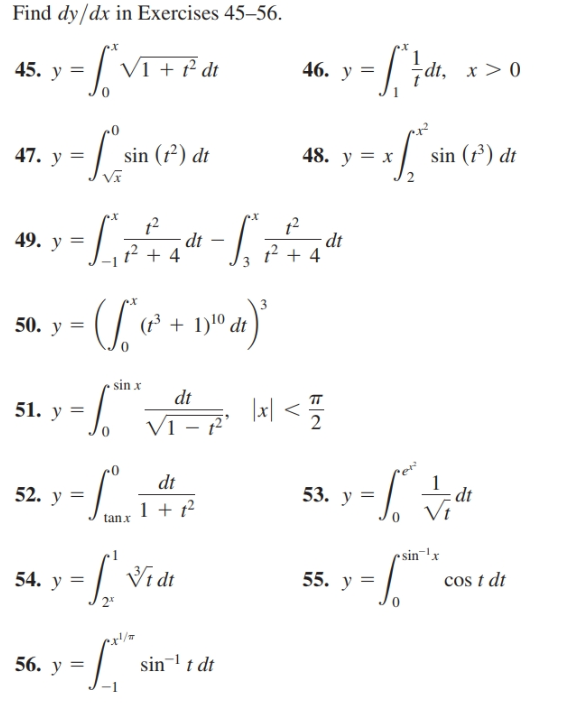 Find dy/dx in Exercises 45–56.
dt, x > 0
46. y =
Vi + ² dt
45. У
sin (1³) dt
48. y = x
sin (f²) dt
47. y =
dt
t² + 4
dt
1² + 4
49. y
%3D
(t + 1)1º dt
50. y =
sin x
|xl < =
dt
51. y =
2
V1 -
0•
dt
dt
Vi
53. y =
52. У
1 + 12
tanx
rsin-'x
cos t dt
Vi dt
55. y =
54. y =
2*
sin-' t dt
56. y =
