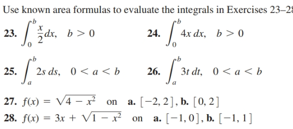 Use known area formulas to evaluate the integrals in Exercises 23–28
ždr,
dx, b > 0
23.
24.
4x dx, b > 0
3t dt, 0 < a < b
25.
2s ds, 0 < a < b
26.
27. f(x) = V4 – x?
28. f(x) = 3x + V1 – x² on
a. [-2, 2], b. [0, 2]
on
a. [-1,0], b. [-1, 1]

