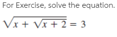 For Exercise, solve the equation.
Vx + Vx + 2 = 3
