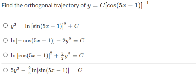 Find the orthogonal trajectory of y = C[cos(5x – 1)].
O y? = In [sin(5x – 1)]² + C
O In[- cos(5x – 1)] – 2y² = C
O In [cos(5x – 1)] +y? = C
O 5y2 – In[sin(5x – 1)] = C
