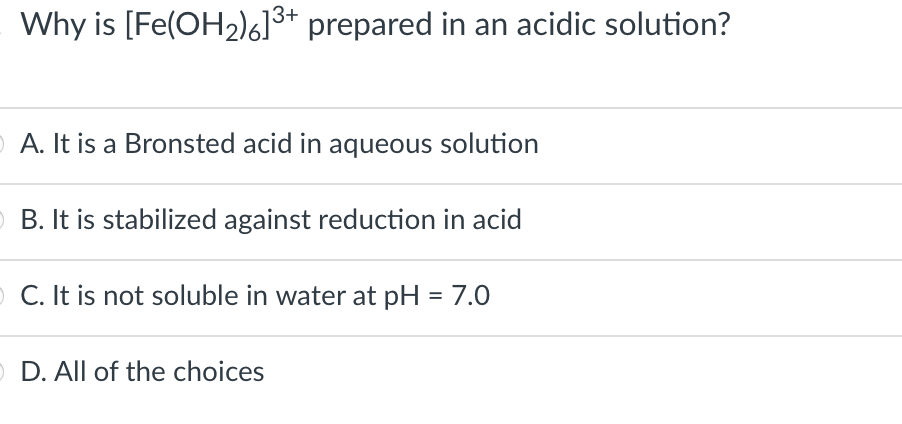 Why is [Fe(OH2)l6]%+ prepared in an acidic solution?
13+
A. It is a Bronsted acid in aqueous solution
B. It is stabilized against reduction in acid
O C. It is not soluble in water at pH = 7.0
O D. All of the choices
